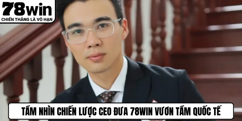 Tầm nhìn chiến lược CEO đưa 78WIN vươn tầm quốc tế